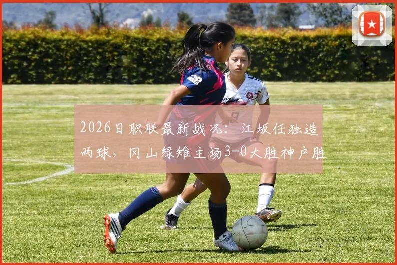2026日职联最新战况：江坂任独造两球，冈山绿雉主场3-0大胜神户胜利船