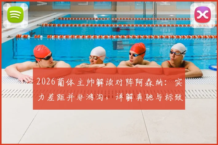 2026葡体主帅解读对阵阿森纳:实力差距并非鸿沟,详解奔驰与标致都能跑200码的足球哲学