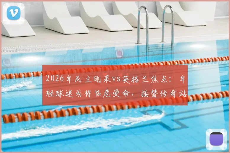 2026年民主刚果vs英格兰焦点:年轻球迷或将临危受命,接替传奇站立球迷约翰·斯威尼场边助威