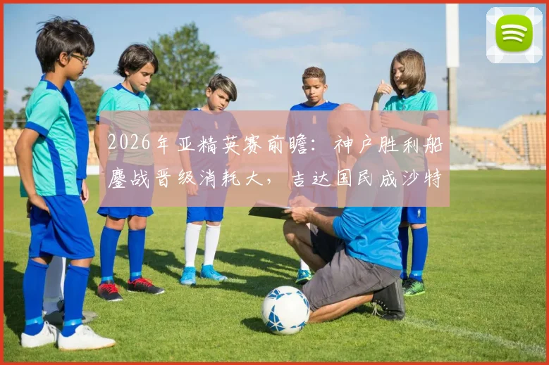2026年亚精英赛前瞻：神户胜利船鏖战晋级消耗大，吉达国民成沙特唯一希望，谁能走得更远？