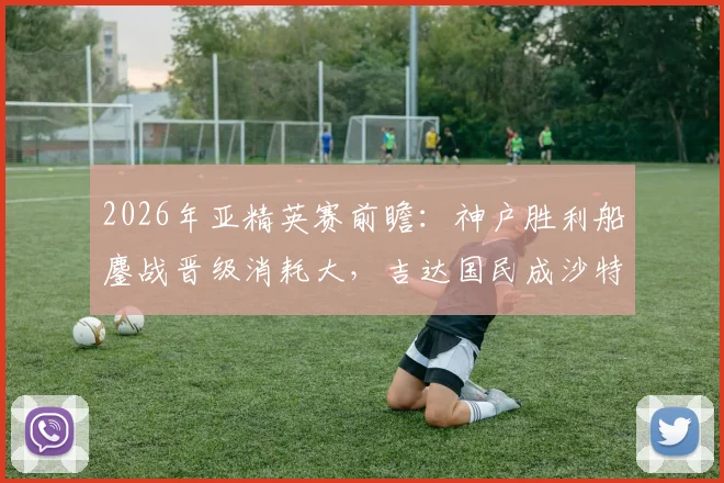 2026年亚精英赛前瞻：神户胜利船鏖战晋级消耗大，吉达国民成沙特唯一希望，谁能走得更远？