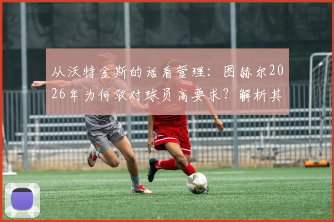 从沃特金斯的话看管理：图赫尔2026年为何敢对球员高要求？解析其推动高标准的执教风格
