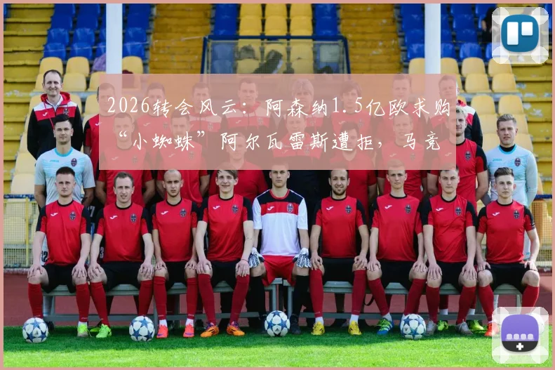 2026转会风云:阿森纳1.5亿欧求购“小蜘蛛”阿尔瓦雷斯遭拒,马竞坚称非5亿不卖,球员未来去向深度解析