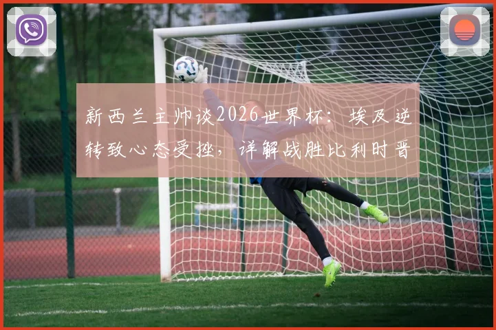 新西兰主帅谈2026世界杯：埃及逆转致心态受挫，详解战胜比利时晋级关键点与出线机会