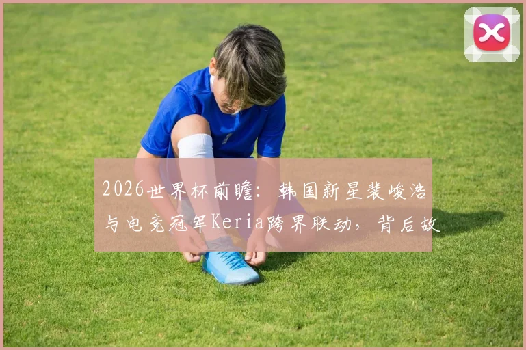 2026世界杯前瞻：韩国新星裴峻浩与电竞冠军Keria跨界联动，背后故事与足球人才选拔解析