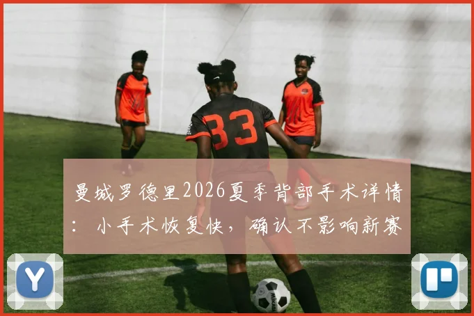 曼城罗德里2026夏季背部手术详情:小手术恢复快,确认不影响新赛季季前训练备战