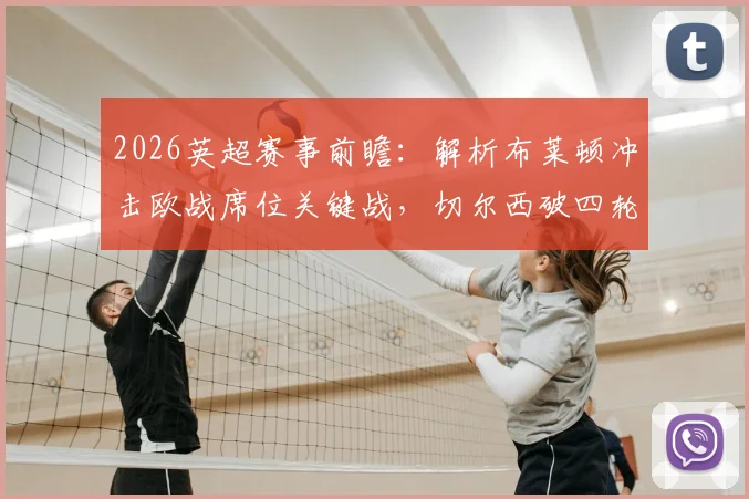2026英超赛事前瞻：解析布莱顿冲击欧战席位关键战，切尔西破四轮进球荒战术调整
