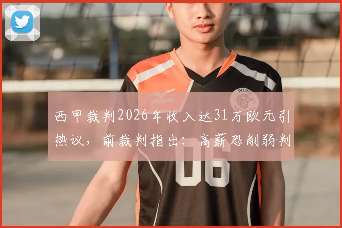西甲裁判2026年收入达31万欧元引热议,前裁判指出:高薪恐削弱判罚独立性,具体影响深度剖析