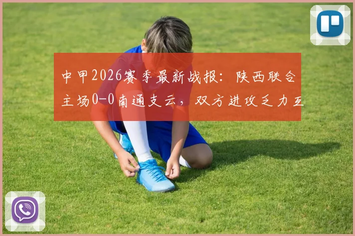 中甲2026赛季最新战报:陕西联合主场0-0南通支云,双方进攻乏力互交白卷,附两队近期状态深度分析