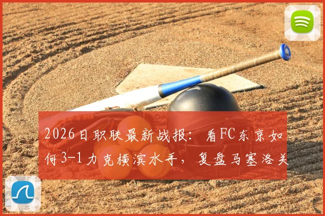 2026日职联最新战报:看FC东京如何3-1力克横滨水手,复盘马塞洛关键进球与助攻
