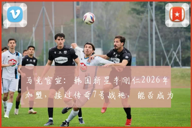 马竞官宣：韩国新星李刚仁2026年加盟，接过传奇7号战袍，能否成为格列兹曼接班人？