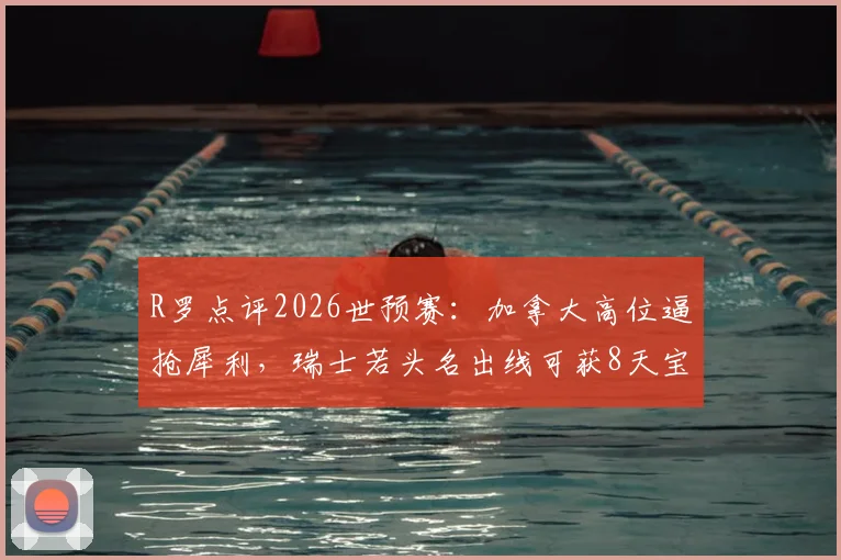 R罗点评2026世预赛:加拿大高位逼抢犀利,瑞士若头名出线可获8天宝贵休整,战术与赛程深度分析