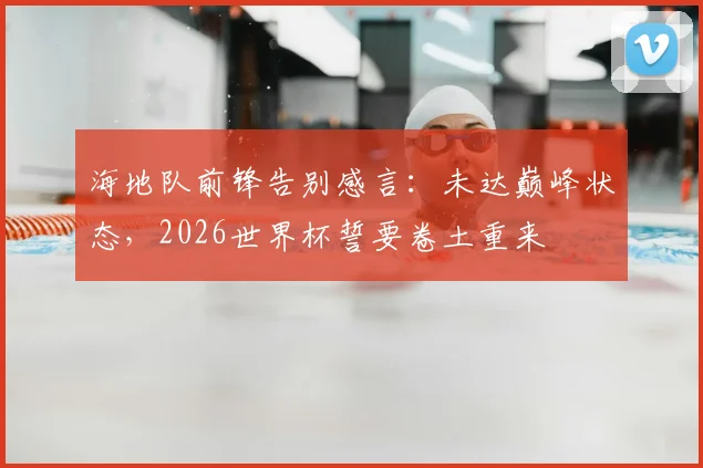 海地队前锋告别感言:未达巅峰状态,2026世界杯誓要卷土重来