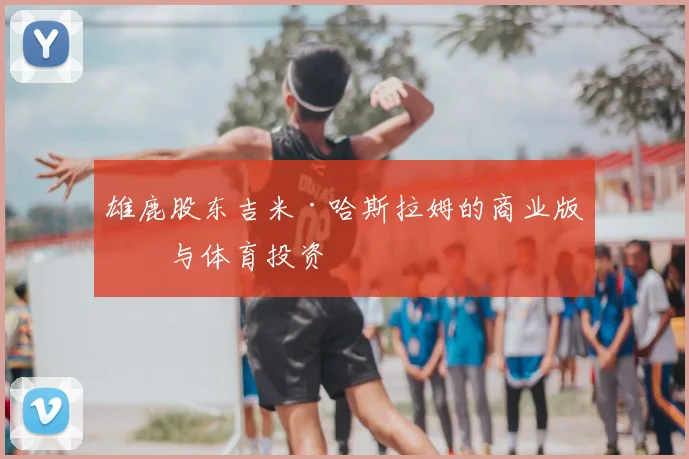 雄鹿股东吉米·哈斯拉姆的商业版图与体育投资