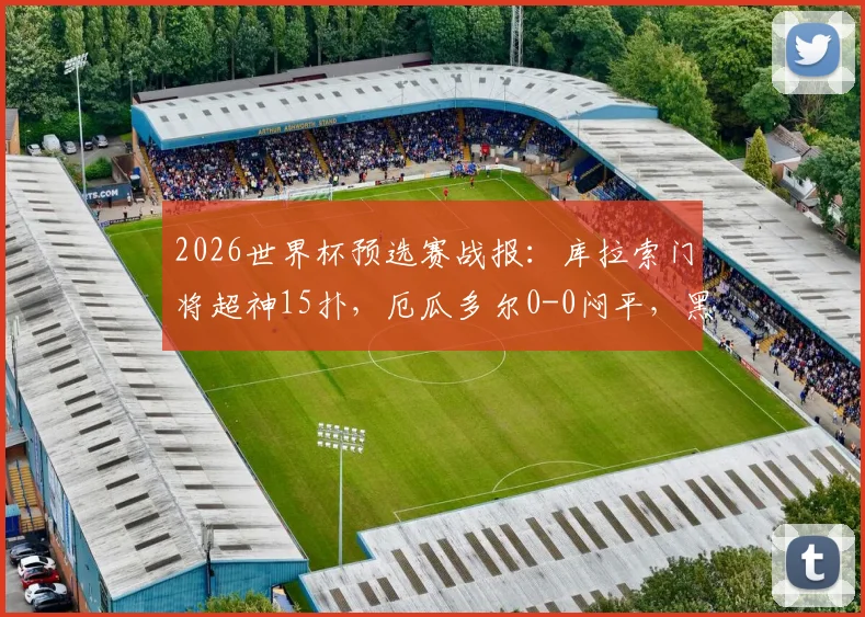 2026世界杯预选赛战报:库拉索门将超神15扑,厄瓜多尔0-0闷平,黑马门线技术引热议