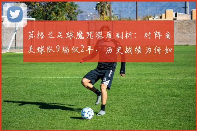苏格兰足球魔咒深度剖析:对阵南美球队9场仅2平,历史战绩为何如此悬殊?