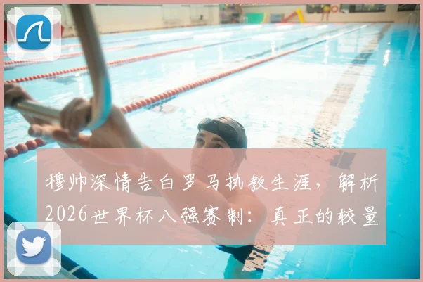 穆帅深情告白罗马执教生涯,解析2026世界杯八强赛制:真正的较量从此开始
