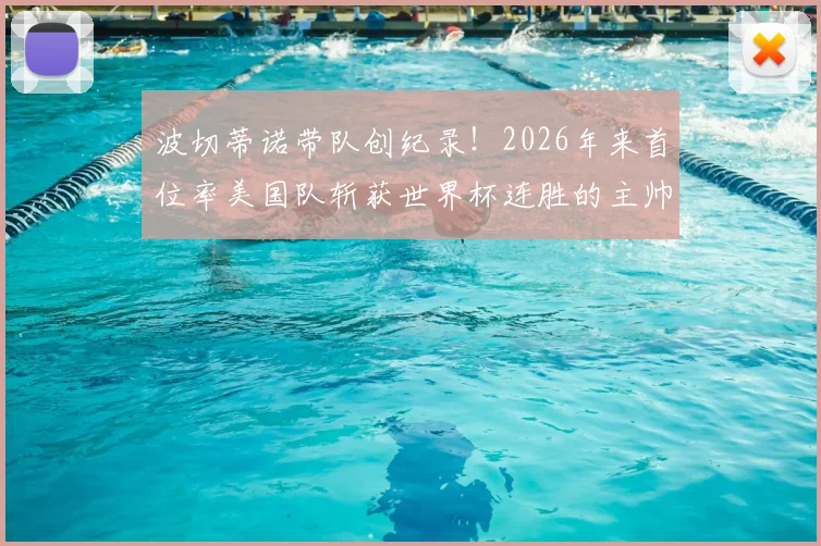 波切蒂诺带队创纪录!2026年来首位率美国队斩获世界杯连胜的主帅,战术解析与前景展望
