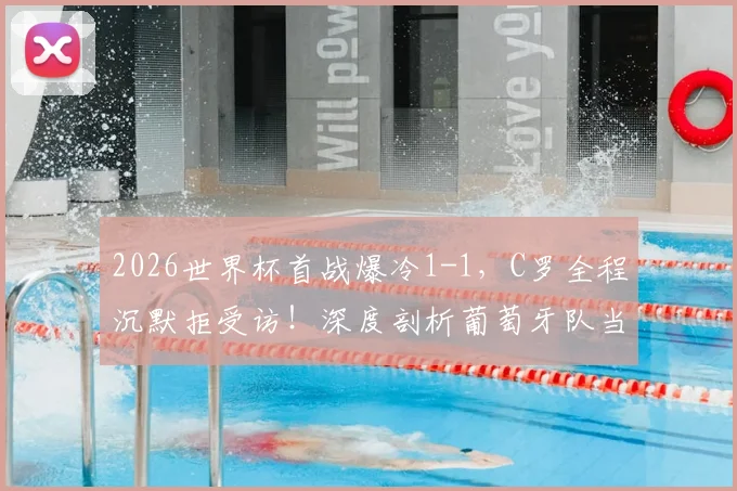 2026世界杯首战爆冷1-1,C罗全程沉默拒受访!深度剖析葡萄牙队当前三大隐患