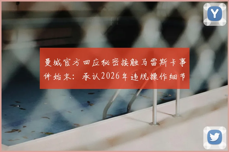 曼城官方回应秘密接触马雷斯卡事件始末:承认2026年违规操作细节与潜在处罚分析