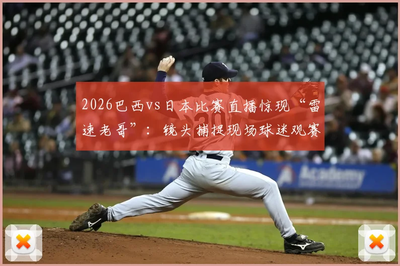 2026巴西vs日本比赛直播惊现“雷速老哥”:镜头捕捉现场球迷观赛百态,球场趣事引发热议