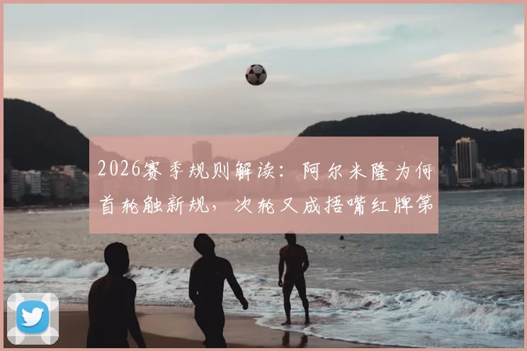 2026赛季规则解读:阿尔米隆为何首轮触新规,次轮又成捂嘴红牌第一人?球员沟通雷区揭秘