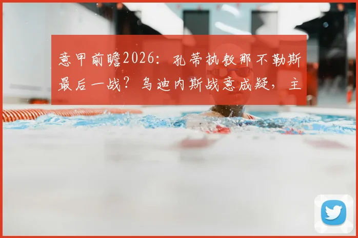 意甲前瞻2026：孔蒂执教那不勒斯最后一战？乌迪内斯战意成疑，主队如何完美谢幕