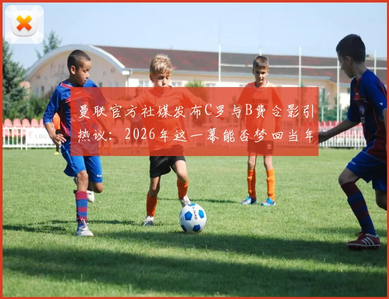 曼联官方社媒发布C罗与B费合影引热议:2026年这一幕能否梦回当年荣光?