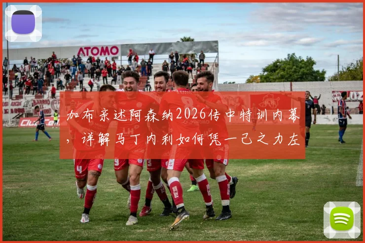 加布亲述阿森纳2026传中特训内幕，详解马丁内利如何凭一己之力左右战局