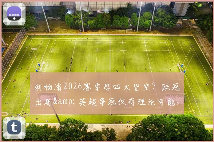 利物浦2026赛季恐四大皆空?欧冠出局&英超争冠仅存理论可能,克洛普帅位与球队重建引热议