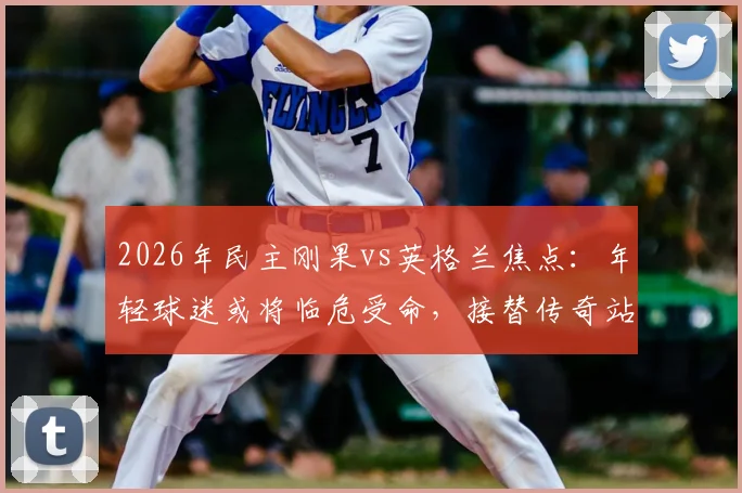 2026年民主刚果vs英格兰焦点:年轻球迷或将临危受命,接替传奇站立球迷约翰·斯威尼场边助威