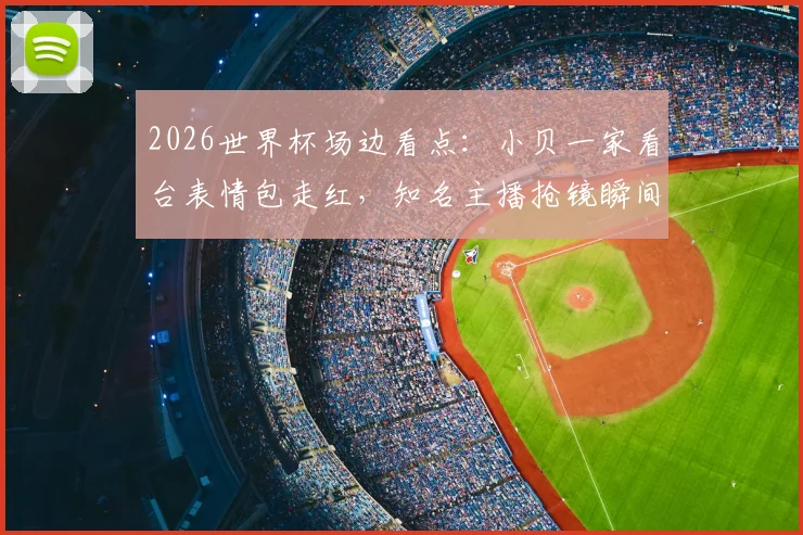 2026世界杯场边看点:小贝一家看台表情包走红,知名主播抢镜瞬间盘点