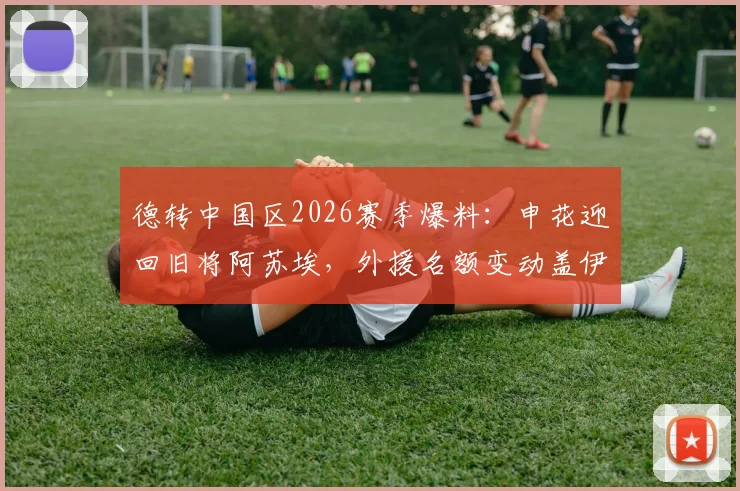 德转中国区2026赛季爆料:申花迎回旧将阿苏埃,外援名额变动盖伊离队内情