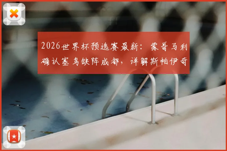 2026世界杯预选赛最新:蒙哥马利确认塞鸟缺阵成都,详解斯帕伊奇首发准备与塞尔维亚队战术调整
