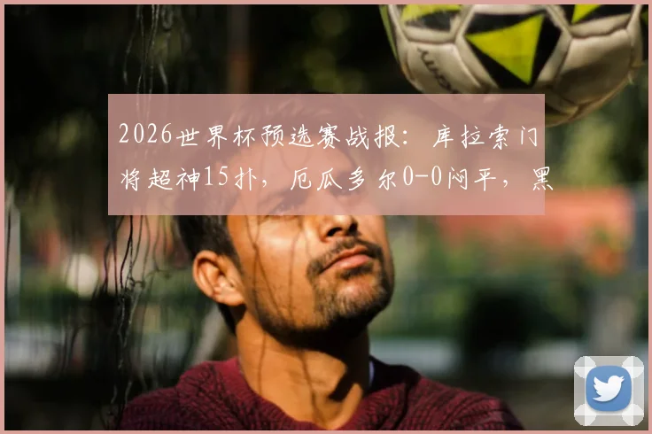 2026世界杯预选赛战报:库拉索门将超神15扑,厄瓜多尔0-0闷平,黑马门线技术引热议