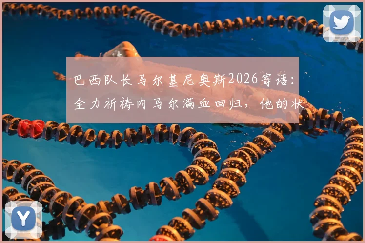 巴西队长马尔基尼奥斯2026寄语：全力祈祷内马尔满血回归，他的状态是桑巴军团胜负手