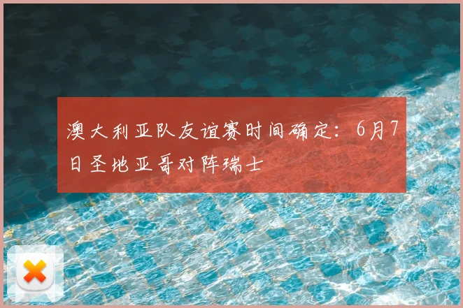 澳大利亚队友谊赛时间确定:6月7日圣地亚哥对阵瑞士