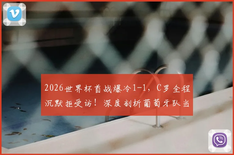 2026世界杯首战爆冷1-1，C罗全程沉默拒受访！深度剖析葡萄牙队当前三大隐患