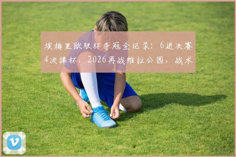 埃梅里欧联杯夺冠全记录:6进决赛4次捧杯,2026再战维拉公园,战术与胜率深度解析