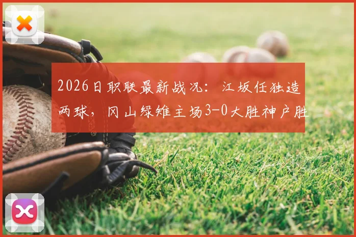 2026日职联最新战况:江坂任独造两球,冈山绿雉主场3-0大胜神户胜利船