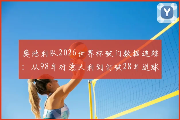 奥地利队2026世界杯破门数据追踪：从98年对意大利到打破28年进球荒全解析，附世界杯历史进球记录
