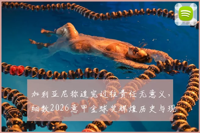 加利亚尼称追究过往责任无意义，细数2026意甲金球奖辉煌历史与现状困境