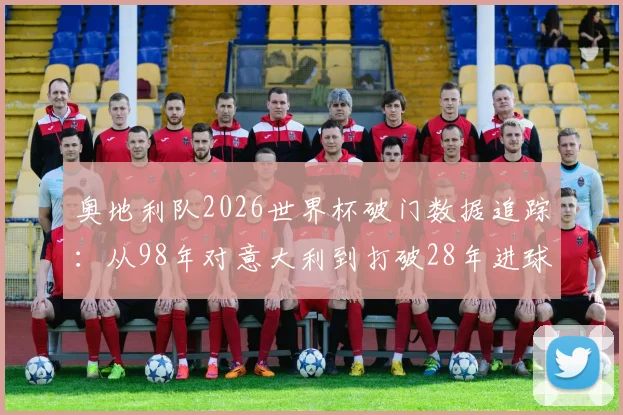 奥地利队2026世界杯破门数据追踪:从98年对意大利到打破28年进球荒全解析,附世界杯历史进球记录