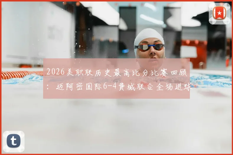 2026美职联历史最高比分比赛回顾：迈阿密国际6-4费城联合全场进球集锦与比赛分析