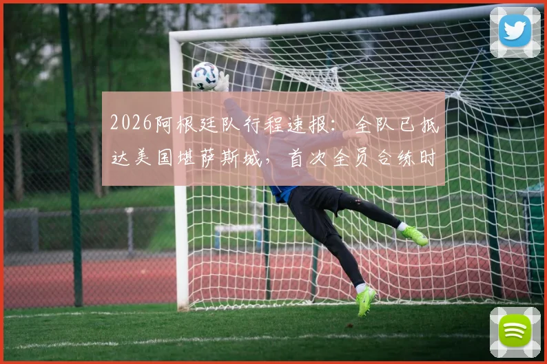 2026阿根廷队行程速报:全队已抵达美国堪萨斯城,首次全员合练时间确定