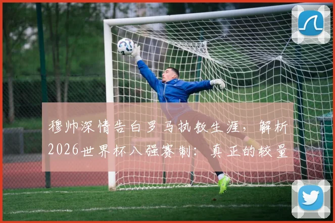 穆帅深情告白罗马执教生涯,解析2026世界杯八强赛制:真正的较量从此开始