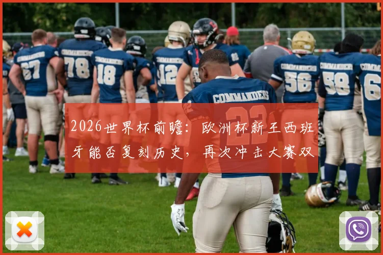 2026世界杯前瞻:欧洲杯新王西班牙能否复刻历史,再次冲击大赛双冠王荣耀?