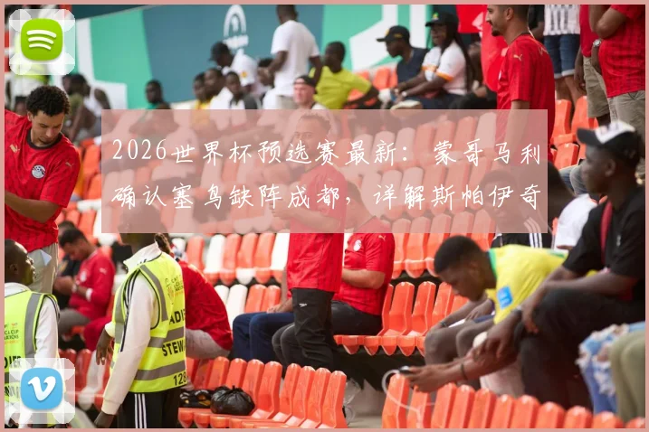 2026世界杯预选赛最新:蒙哥马利确认塞鸟缺阵成都,详解斯帕伊奇首发准备与塞尔维亚队战术调整