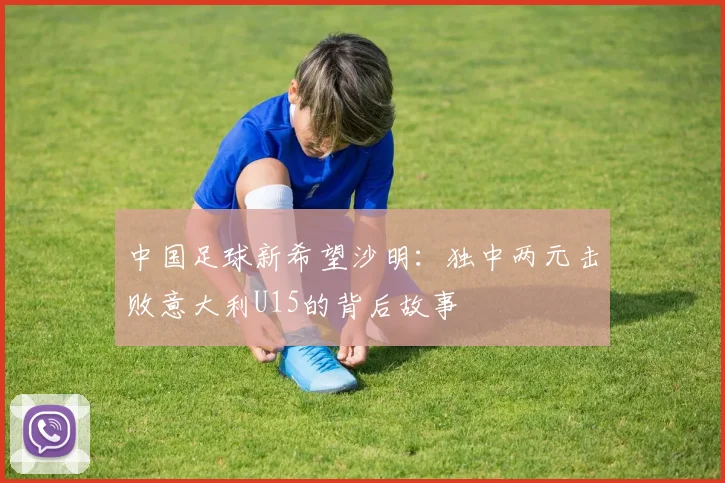中国足球新希望沙明:独中两元击败意大利U15的背后故事