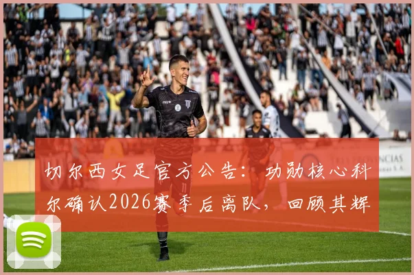 切尔西女足官方公告:功勋核心科尔确认2026赛季后离队,回顾其辉煌蓝军生涯与潜在去向分析